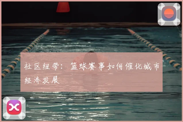 社区纽带:篮球赛事如何催化城市经济发展