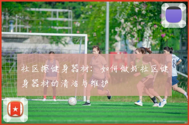 社区擦健身器材：如何做好社区健身器材的清洁与维护