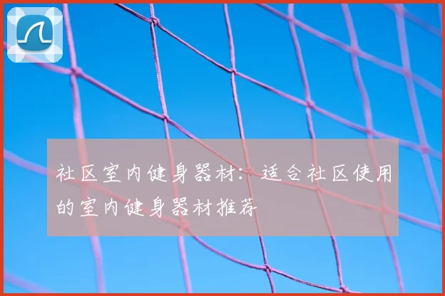 社区室内健身器材：适合社区使用的室内健身器材推荐