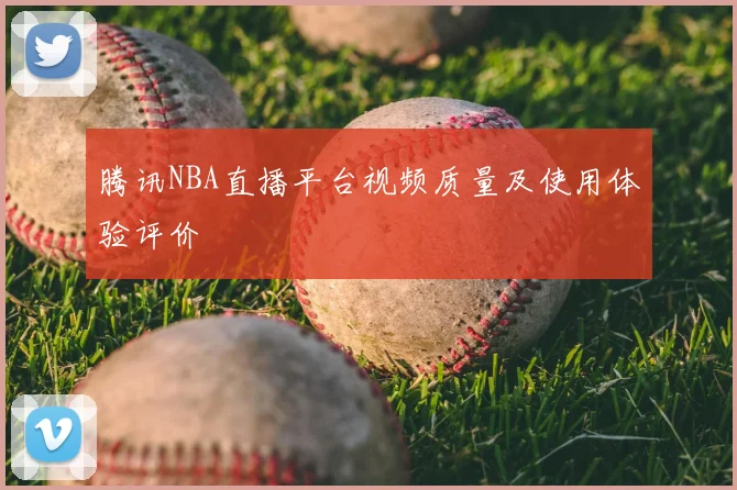 腾讯NBA直播平台视频质量及使用体验评价
