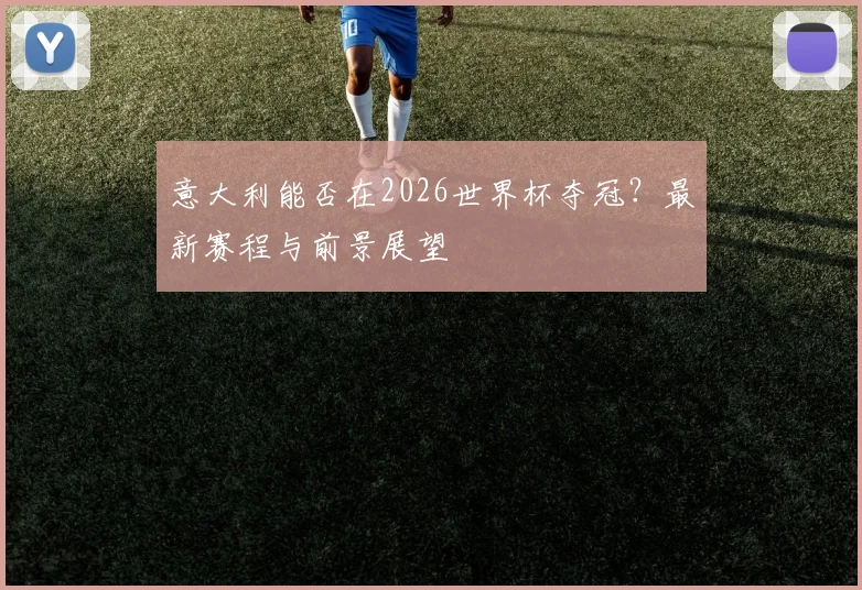 意大利能否在2026世界杯夺冠?最新赛程与前景展望