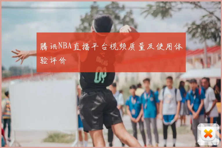 腾讯NBA直播平台视频质量及使用体验评价