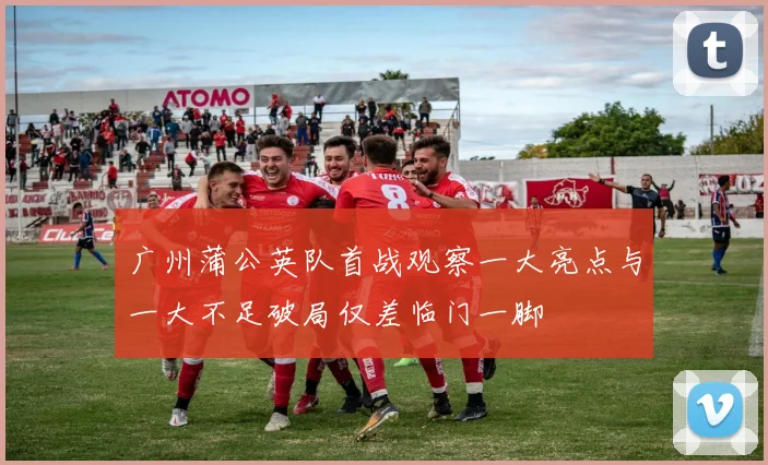 广州蒲公英队首战观察一大亮点与一大不足破局仅差临门一脚