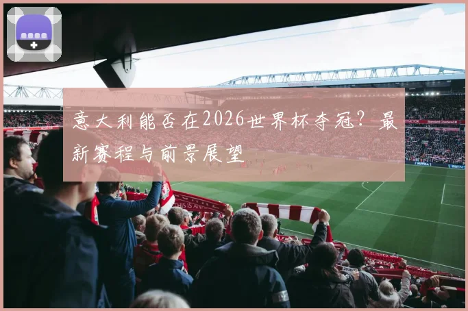 意大利能否在2026世界杯夺冠？最新赛程与前景展望